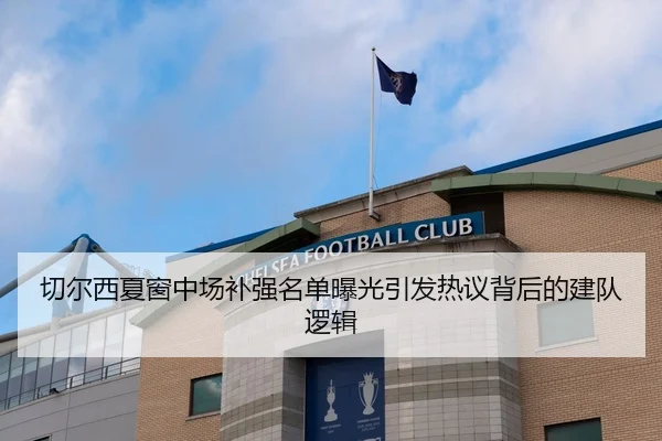 切尔西夏窗中场补强名单曝光引发热议背后的建队逻辑